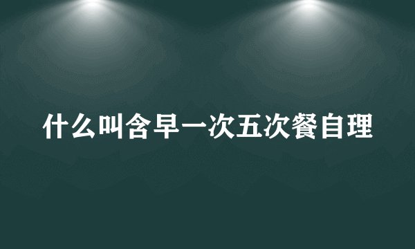 什么叫含早一次五次餐自理