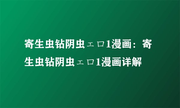 寄生虫钻阴虫ェロ1漫画：寄生虫钻阴虫ェロ1漫画详解