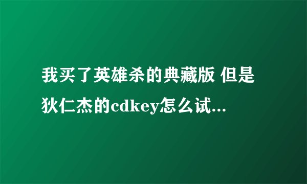 我买了英雄杀的典藏版 但是狄仁杰的cdkey怎么试了都不对