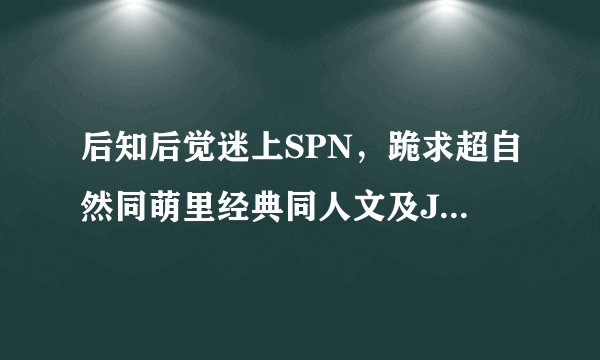 后知后觉迷上SPN，跪求超自然同萌里经典同人文及J2的真人配对同人！