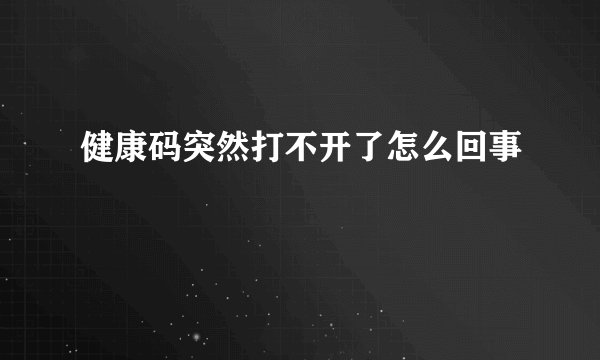 健康码突然打不开了怎么回事