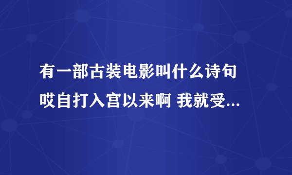 有一部古装电影叫什么诗句 哎自打入宫以来啊 我就受得皇上恩宠...