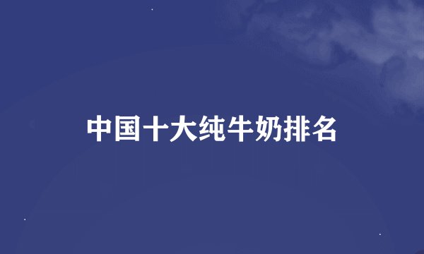 中国十大纯牛奶排名