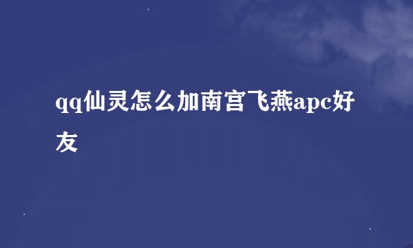qq仙灵怎么加南宫飞燕apc好友