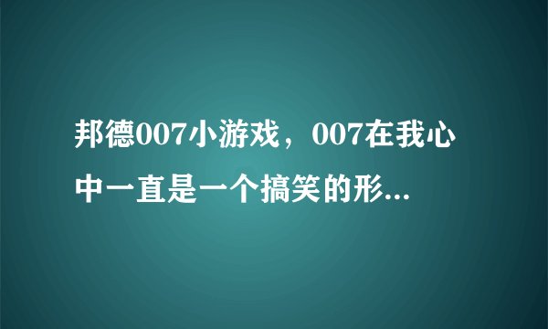 邦德007小游戏，007在我心中一直是一个搞笑的形象，很想玩他的游戏，能给我推荐个好点的网站吗？