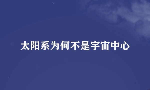 太阳系为何不是宇宙中心