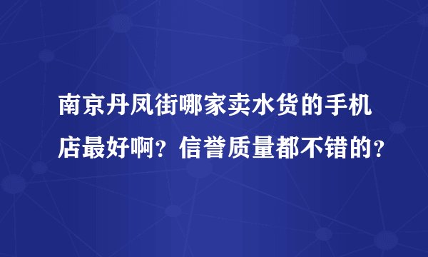 南京丹凤街哪家卖水货的手机店最好啊？信誉质量都不错的？