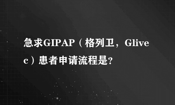 急求GIPAP（格列卫，Glivec）患者申请流程是？