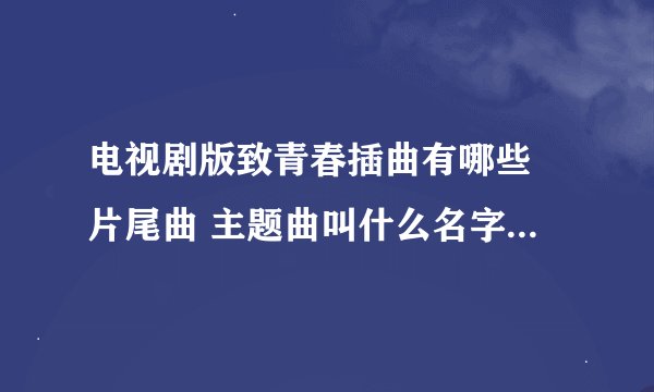 电视剧版致青春插曲有哪些 片尾曲 主题曲叫什么名字 所有歌曲