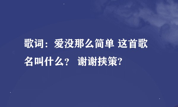 歌词：爱没那么简单 这首歌名叫什么？ 谢谢挟策?