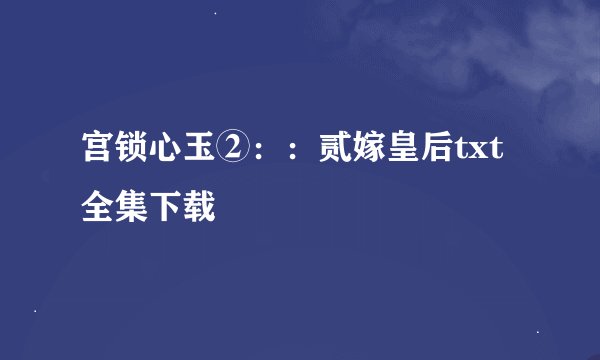 宫锁心玉②：：贰嫁皇后txt全集下载