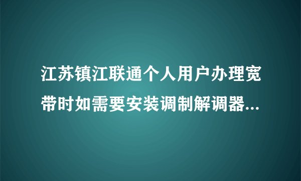 江苏镇江联通个人用户办理宽带时如需要安装调制解调器（俗称：猫），要收费吗？