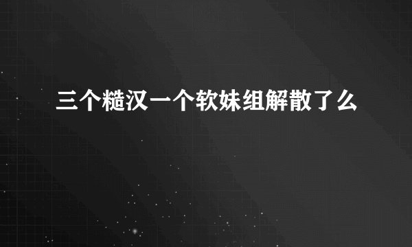 三个糙汉一个软妹组解散了么