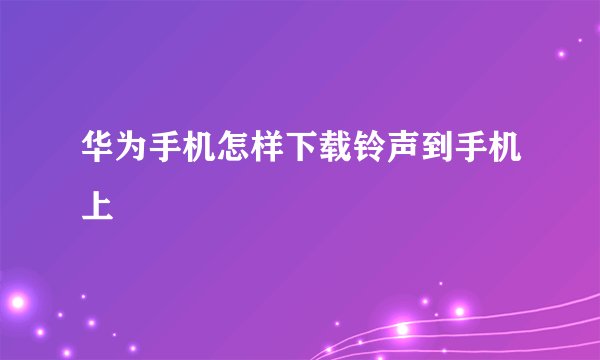 华为手机怎样下载铃声到手机上