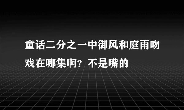 童话二分之一中御风和庭雨吻戏在哪集啊？不是嘴的