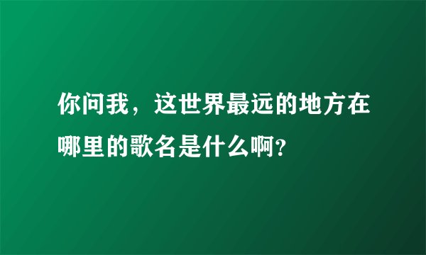 你问我，这世界最远的地方在哪里的歌名是什么啊？