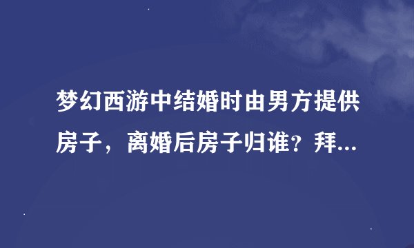 梦幻西游中结婚时由男方提供房子，离婚后房子归谁？拜托了各位 谢谢