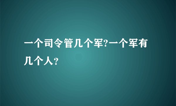一个司令管几个军?一个军有几个人？
