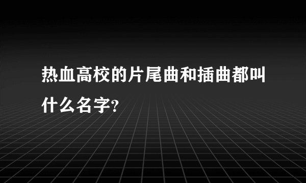 热血高校的片尾曲和插曲都叫什么名字？
