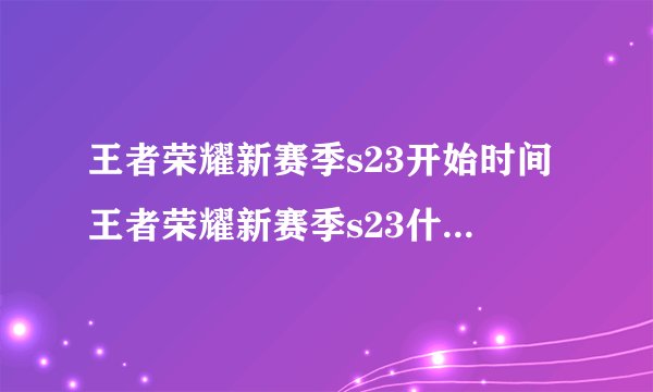 王者荣耀新赛季s23开始时间王者荣耀新赛季s23什么时候开始
