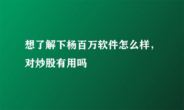 想了解下杨百万软件怎么样，对炒股有用吗