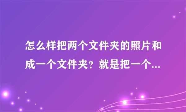 怎么样把两个文件夹的照片和成一个文件夹？就是把一个文件夹的东西全部移动另一个文件夹，不要文件夹，只