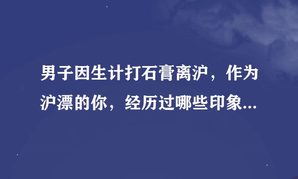 男子因生计打石膏离沪，作为沪漂的你，经历过哪些印象深刻的往事？