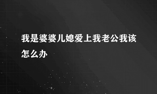 我是婆婆儿媳爱上我老公我该怎么办