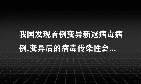 我国发现首例变异新冠病毒病例,变异后的病毒传染性会更强吗?