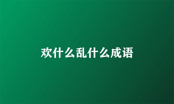 欢什么乱什么成语