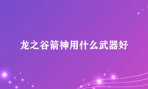 龙之谷箭神用什么武器好