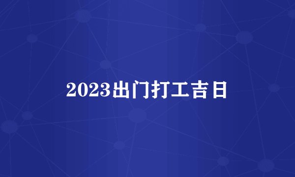 2023出门打工吉日
