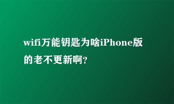 wifi万能钥匙为啥iPhone版的老不更新啊？