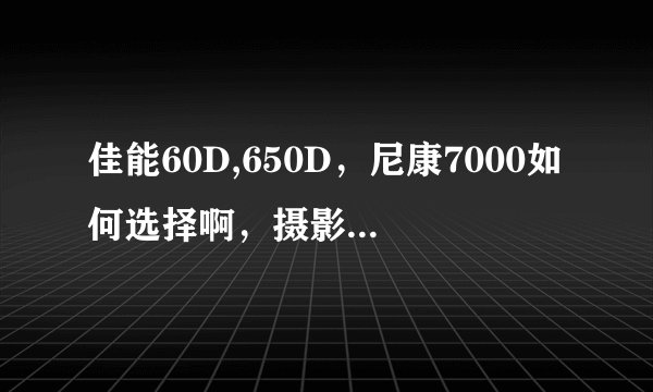 佳能60D,650D，尼康7000如何选择啊，摄影小白求助
