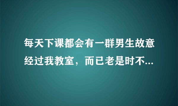 每天下课都会有一群男生故意经过我教室，而已老是时不时的看着我什么意思？
