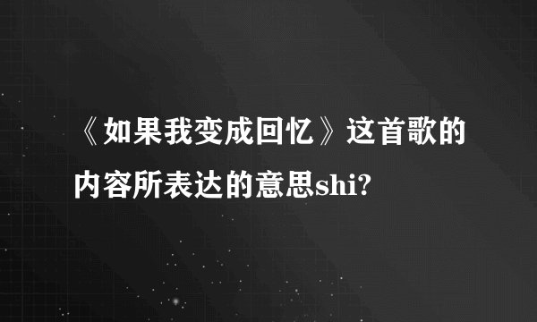 《如果我变成回忆》这首歌的内容所表达的意思shi?