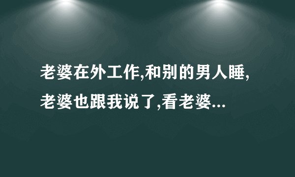 老婆在外工作,和别的男人睡,老婆也跟我说了,看老婆样子还想跟我过,我怎么办