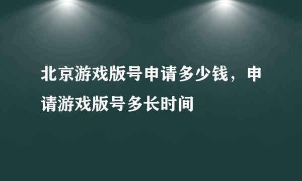 北京游戏版号申请多少钱，申请游戏版号多长时间
