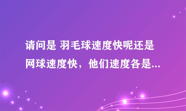 请问是 羽毛球速度快呢还是网球速度快，他们速度各是多少呢？