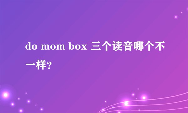 do mom box 三个读音哪个不一样？