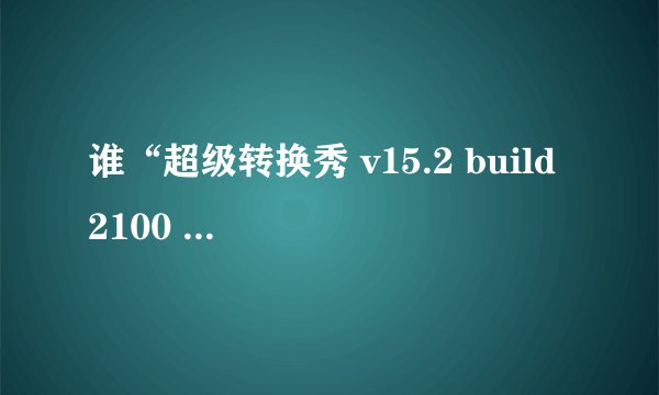谁“超级转换秀 v15.2 build 2100 正式版”下载地址？