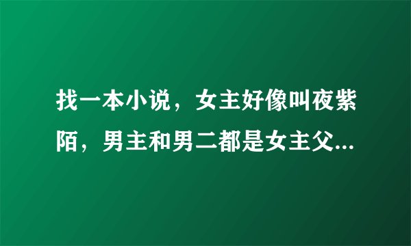 找一本小说，女主好像叫夜紫陌，男主和男二都是女主父亲收养的孩子，男主与女主是前世姻缘。
