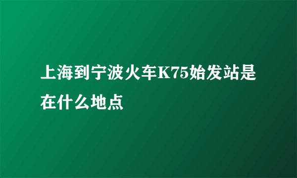 上海到宁波火车K75始发站是在什么地点