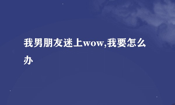 我男朋友迷上wow,我要怎么办