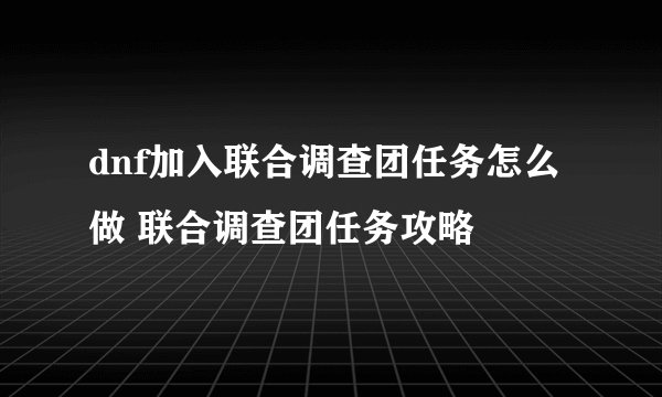 dnf加入联合调查团任务怎么做 联合调查团任务攻略