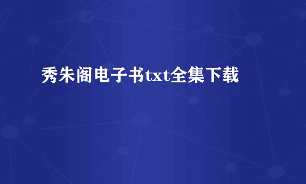秀朱阁电子书txt全集下载