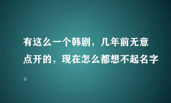 有这么一个韩剧，几年前无意点开的，现在怎么都想不起名字。