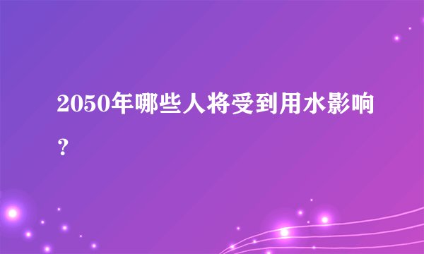 2050年哪些人将受到用水影响？