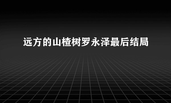 远方的山楂树罗永泽最后结局