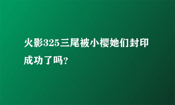 火影325三尾被小樱她们封印成功了吗？